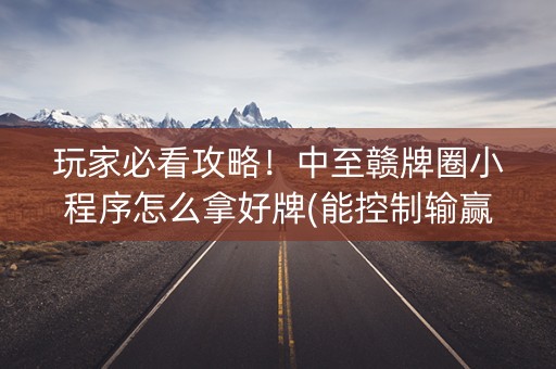 玩家必看攻略！中至赣牌圈小程序怎么拿好牌(能控制输赢吗)