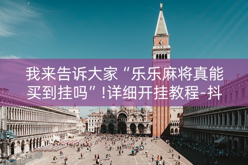 我来告诉大家“乐乐麻将真能买到挂吗”!详细开挂教程-抖音