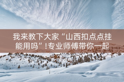 我来教下大家“山西扣点点挂能用吗”!专业师傅带你一起了解（详细教程）-抖音