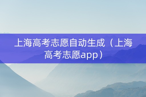 上海高考志愿自动生成（上海高考志愿app）