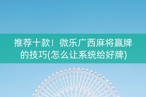 推荐十款！微乐广西麻将赢牌的技巧(怎么让系统给好牌)