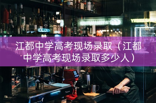 江都中学高考现场录取（江都中学高考现场录取多少人）