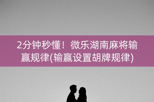 2分钟秒懂！微乐湖南麻将输赢规律(输赢设置胡牌规律)