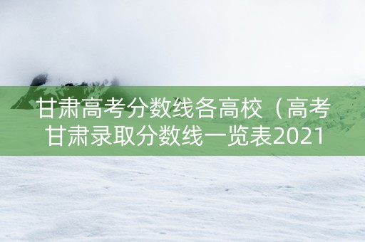 甘肃高考分数线各高校（高考甘肃录取分数线一览表2021）