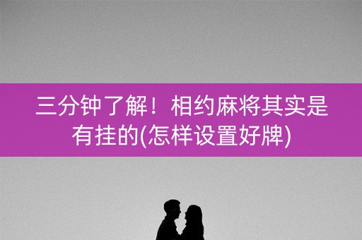 三分钟了解！相约麻将其实是有挂的(怎样设置好牌)
