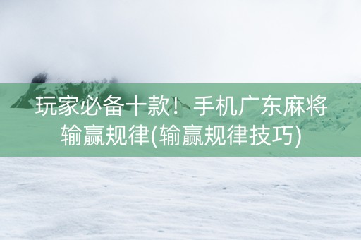 玩家必备十款！手机广东麻将输赢规律(输赢规律技巧)