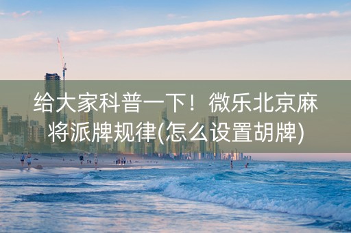 给大家科普一下！微乐北京麻将派牌规律(怎么设置胡牌)