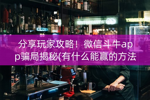 分享玩家攻略！微信斗牛app骗局揭秘(有什么能赢的方法)