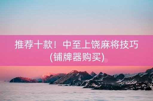 推荐十款！中至上饶麻将技巧(铺牌器购买)
