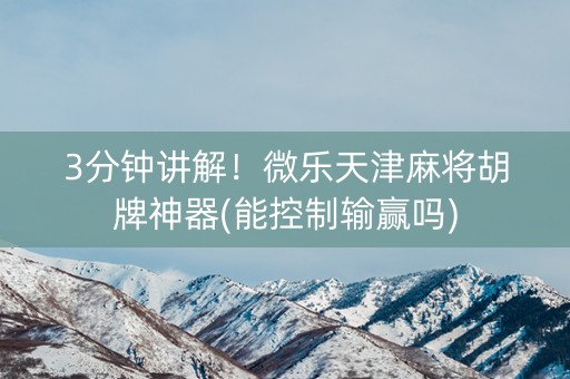 3分钟讲解！微乐天津麻将胡牌神器(能控制输赢吗)