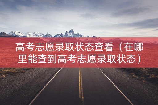 高考志愿录取状态查看（在哪里能查到高考志愿录取状态）