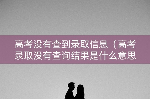 高考没有查到录取信息（高考录取没有查询结果是什么意思）