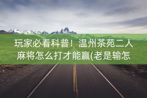 玩家必看科普！温州茶苑二人麻将怎么打才能赢(老是输怎么办)