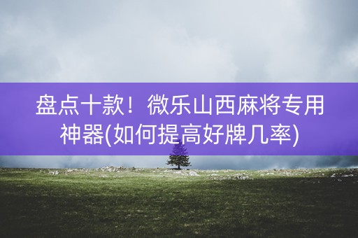 盘点十款！微乐山西麻将专用神器(如何提高好牌几率)
