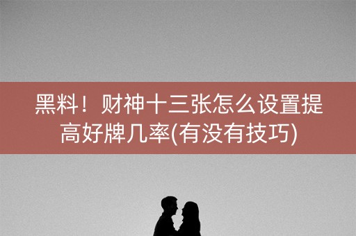 黑料！财神十三张怎么设置提高好牌几率(有没有技巧)