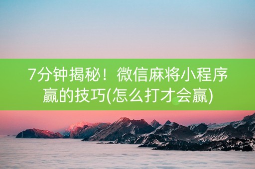 7分钟揭秘！微信麻将小程序赢的技巧(怎么打才会赢)