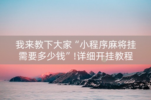 我来教下大家“小程序麻将挂需要多少钱”!详细开挂教程-抖音