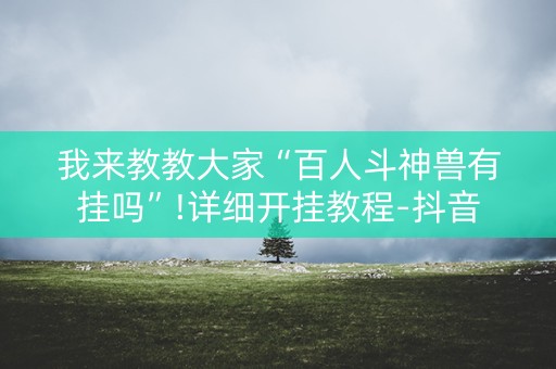我来教教大家“百人斗神兽有挂吗”!详细开挂教程-抖音