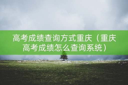 高考成绩查询方式重庆（重庆高考成绩怎么查询系统）