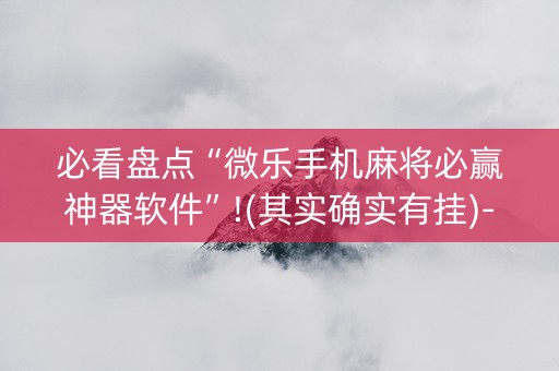 必看盘点“微乐手机麻将必赢神器软件”!(其实确实有挂)-抖音