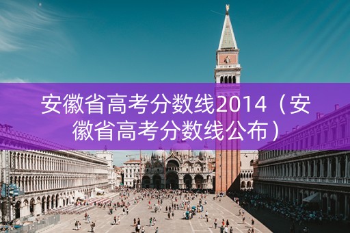 安徽省高考分数线2014（安徽省高考分数线公布）
