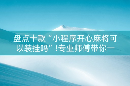 盘点十款“小程序开心麻将可以装挂吗”!专业师傅带你一起了解（详细教程）-抖音