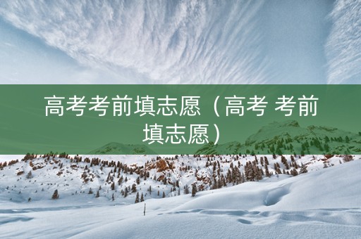 高考考前填志愿（高考 考前填志愿）