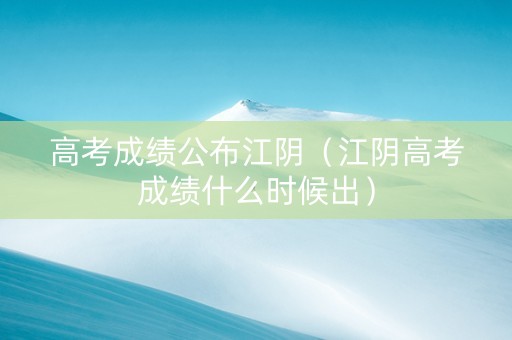 高考成绩公布江阴（江阴高考成绩什么时候出）