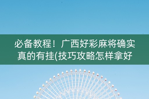 必备教程！广西好彩麻将确实真的有挂(技巧攻略怎样拿好牌)