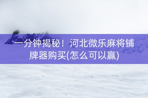一分钟揭秘！河北微乐麻将铺牌器购买(怎么可以赢)