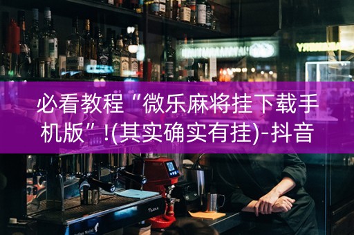 必看教程“微乐麻将挂下载手机版”!(其实确实有挂)-抖音