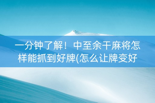 一分钟了解！中至余干麻将怎样能抓到好牌(怎么让牌变好)