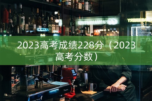 2023高考成绩228分（2023高考分数）