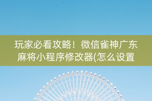 玩家必看攻略！微信雀神广东麻将小程序修改器(怎么设置能有好牌)