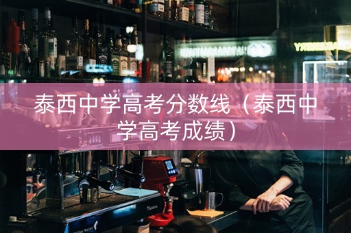 泰西中学高考分数线（泰西中学高考成绩）