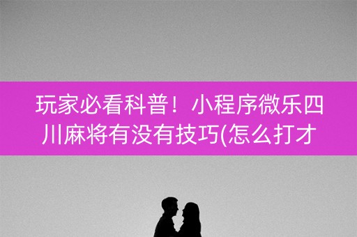 玩家必看科普！小程序微乐四川麻将有没有技巧(怎么打才赢)