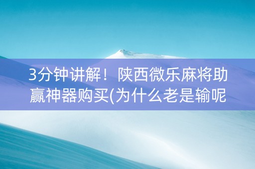 3分钟讲解！陕西微乐麻将助赢神器购买(为什么老是输呢)
