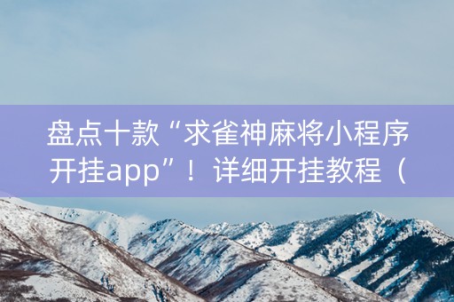 盘点十款“求雀神麻将小程序开挂app”！详细开挂教程（确实真的有挂)-抖音