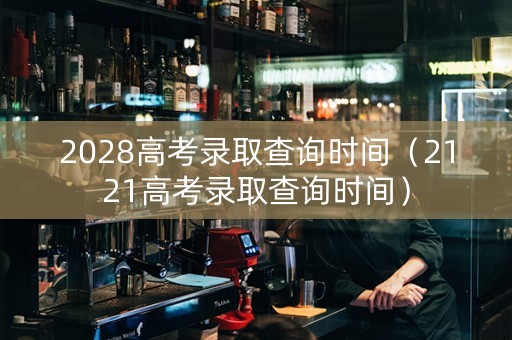 2028高考录取查询时间（2121高考录取查询时间）