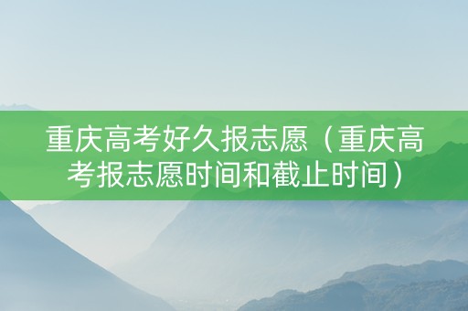 重庆高考好久报志愿（重庆高考报志愿时间和截止时间）