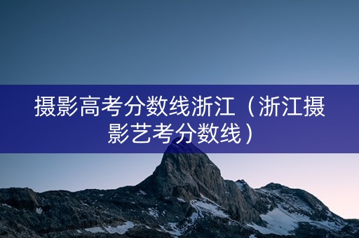 摄影高考分数线浙江（浙江摄影艺考分数线）