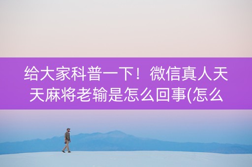 给大家科普一下！微信真人天天麻将老输是怎么回事(怎么玩才能赢)