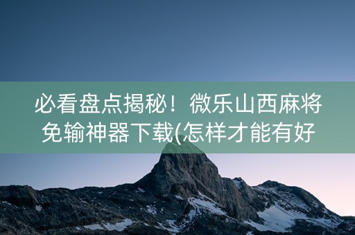 必看盘点揭秘！微乐山西麻将免输神器下载(怎样才能有好牌)