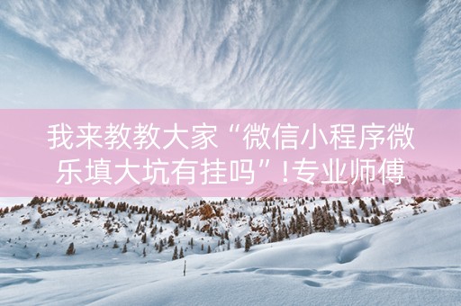 我来教教大家“微信小程序微乐填大坑有挂吗”!专业师傅带你一起了解（详细教程）-抖音