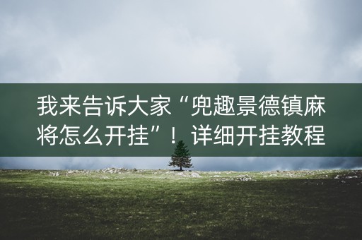 我来告诉大家“兜趣景德镇麻将怎么开挂”！详细开挂教程（确实真的有挂)-抖音