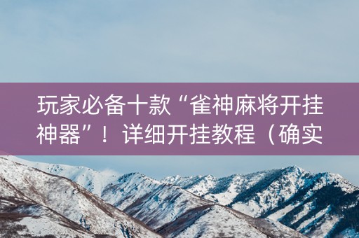 玩家必备十款“雀神麻将开挂神器”！详细开挂教程（确实真的有挂)-抖音