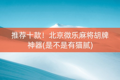 推荐十款！北京微乐麻将胡牌神器(是不是有猫腻)