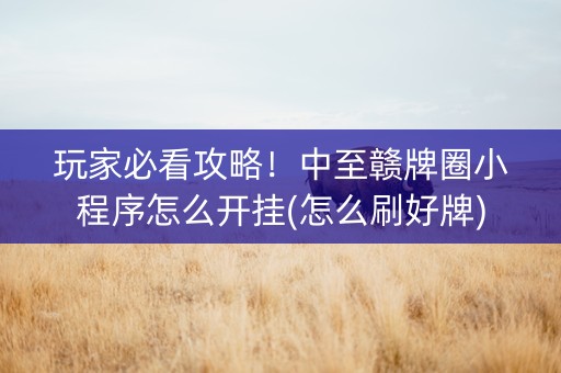 玩家必看攻略！中至赣牌圈小程序怎么开挂(怎么刷好牌)