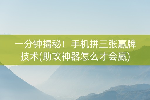 一分钟揭秘！手机拼三张赢牌技术(助攻神器怎么才会赢)