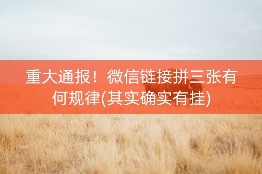 重大通报！微信链接拼三张有何规律(其实确实有挂)